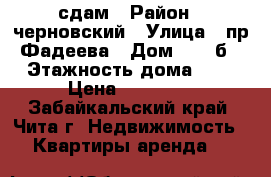 сдам › Район ­ черновский › Улица ­ пр.Фадеева › Дом ­ 18 б › Этажность дома ­ 9 › Цена ­ 14 000 - Забайкальский край, Чита г. Недвижимость » Квартиры аренда   